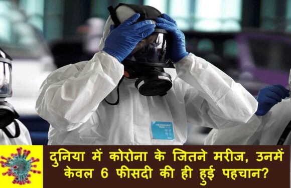 दुनिया भर में कोरोना के जितने मरीज, उनमें से केवल 6 फीसदी की ही हुई पहचान?