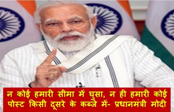 न कोई हमारी सीमा में घुसा, न ही हमारी कोई पोस्ट किसी दूसरे के कब्जे में- प्रधानमंत्री मोदी